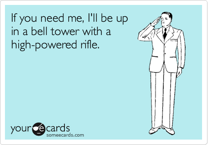 If you need me, I'll be up
in a bell tower with a
high-powered rifle. 
