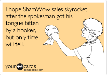 I hope ShamWow sales skyrocket after the spokesman got his
tongue bitten
by a hooker,
but only time
will tell.