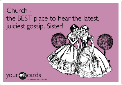 Church -
the BEST place to hear the latest,
juiciest gossip, Sister!