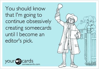 You should know 
that I'm going to 
continue obsessively
creating someecards
until I become an
editor's pick.