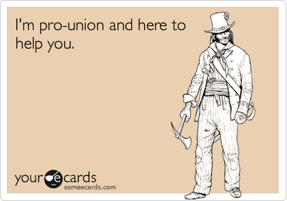 I'm pro-union and here to
help you.