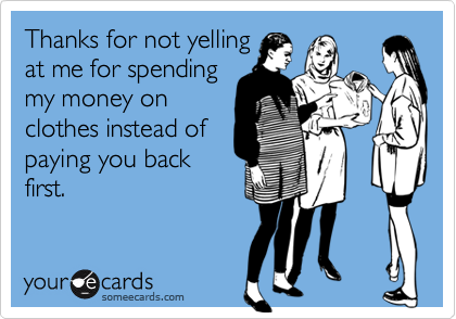 Thanks for not yelling
at me for spending
my money on
clothes instead of
paying you back
first.