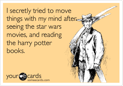 I secretly tried to move
things with my mind after
seeing the star wars
movies, and reading
the harry potter
books.