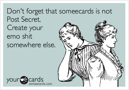 Don't forget that someecards is not Post Secret. 
Create your
emo shit
somewhere else.