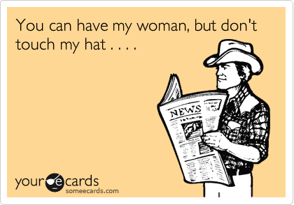 You can have my woman, but don't touch my hat . . . .