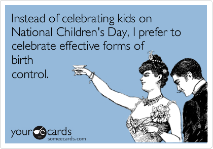 Instead of celebrating kids on National Children's Day, I prefer to celebrate effective forms of
birth
control.