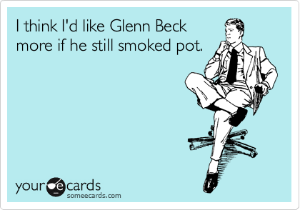 I think I'd like Glenn Beck
more if he still smoked pot.