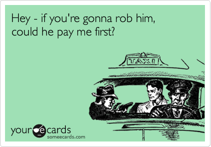 Hey - if you're gonna rob him, could he pay me first?