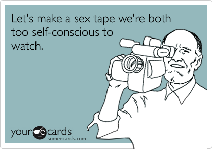 Let's make a sex tape we're both too self-conscious towatch.