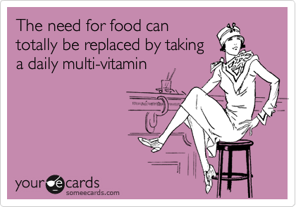 The need for food can
totally be replaced by taking
a daily multi-vitamin