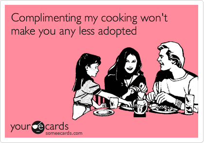 Complimenting my cooking won't make you any less adopted