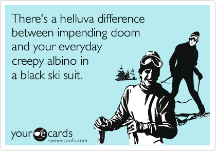 There's a helluva difference between impending doom 
and your everyday 
creepy albino in
a black ski suit.