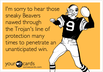 I'm sorry to hear thosesneaky Beaversnawed throughthe Trojan's line ofprotection manytimes to penetrate anunanticipated win.