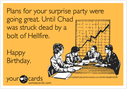 Plans for your surprise party were
going great. Until Chad
was struck dead by a
bolt of Hellfire.

Happy
Birthday.