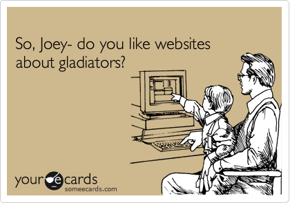 
So, Joey- do you like websites 
about gladiators?