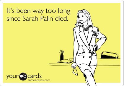 It's been way too long
since Sarah Palin died.