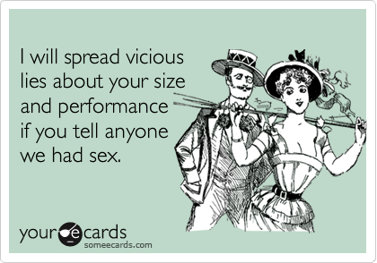 I will spread viciouslies about your sizeand performance if you tell anyonewe had sex.