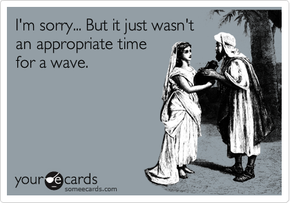 I'm sorry... But it just wasn't
an appropriate time
for a wave.