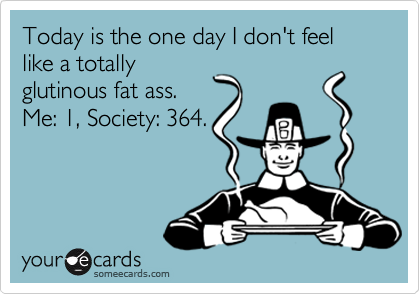 Today is the one day I don't feel like a totally
glutinous fat ass.
Me: 1, Society: 364.