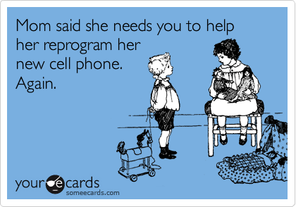 Mom said she needs you to help her reprogram her
new cell phone.
Again.
