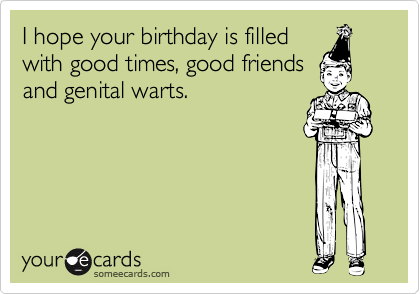 I hope your birthday is filled
with good times, good friends
and genital warts.