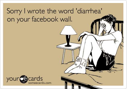 Sorry I wrote the word 'diarrhea'on your facebook wall.