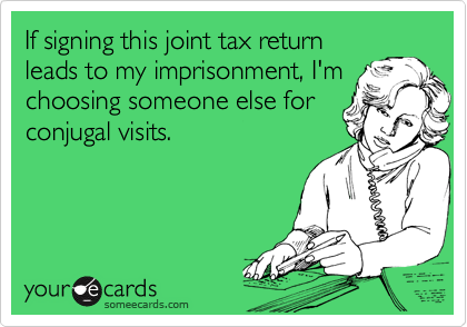 If signing this joint tax return
leads to my imprisonment, I'm
choosing someone else for
conjugal visits.