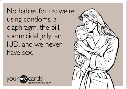 No babies for us: we'reusing condoms, adiaphragm, the pill,spermicidal jelly, anIUD, and we neverhave sex.