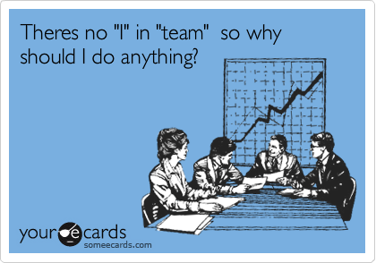 Theres no "I" in "team"  so why should I do anything?