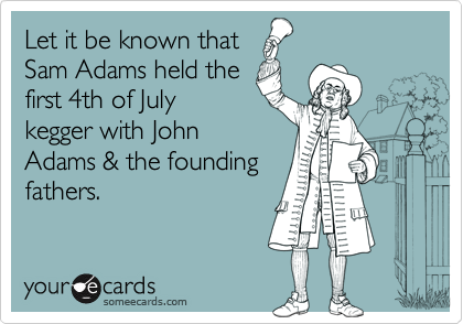 Let it be known that
Sam Adams held the
first 4th of July
kegger with John
Adams & the founding
fathers.