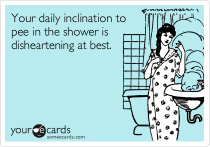 Your daily inclination to
pee in the shower is
disheartening at best.