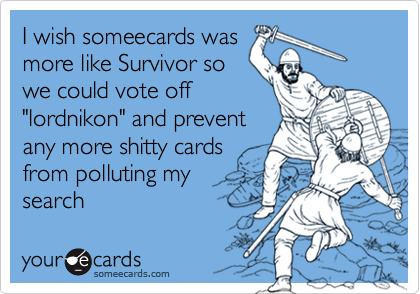 I wish someecards was
more like Survivor so
we could vote off
"lordnikon" and prevent
any more shitty cards
from polluting my
search