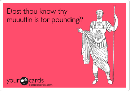 Dost thou know thy
muuuffin is for pounding??