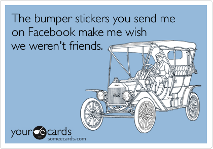 The bumper stickers you send me on Facebook make me wish
we weren't friends.