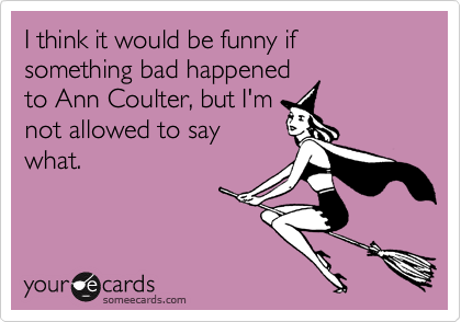 I think it would be funny if something bad happenedto Ann Coulter, but I'mnot allowed to saywhat.