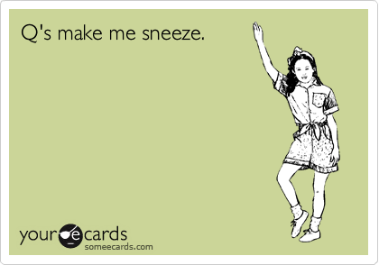 Q's make me sneeze.