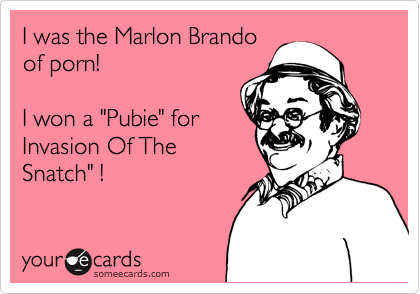 I was the Marlon Brando
of porn!

I won a "Pubie" for
Invasion Of The
Snatch" !