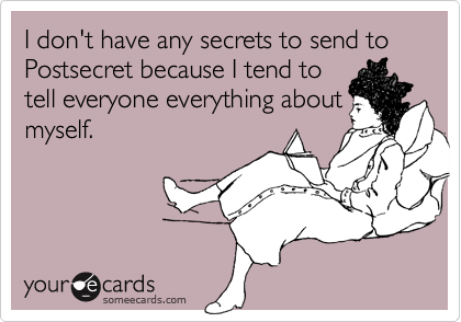 I don't have any secrets to send to Postsecret because I tend to
tell everyone everything about
myself.