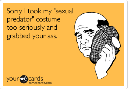 Sorry I took my "sexual
predator" costume
too seriously and
grabbed your ass.