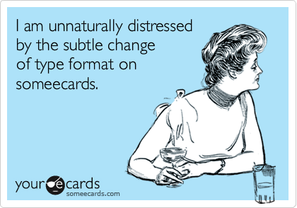I am unnaturally distressed
by the subtle change
of type format on 
someecards.