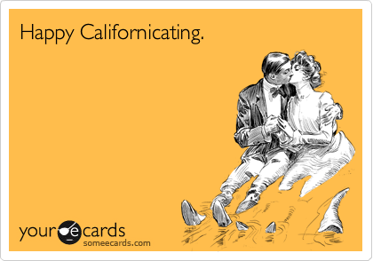 Happy Californicating.