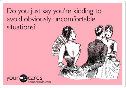 Do you just say you're kidding to avoid obviously uncomfortable situations?