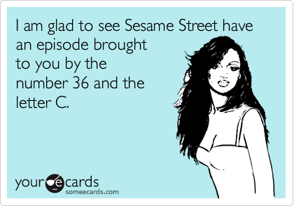 I am glad to see Sesame Street have an episode brought
to you by the 
number 36 and the
letter C.