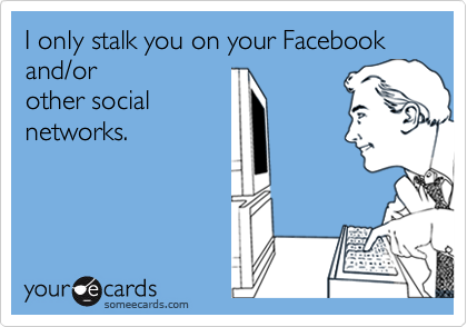 I only stalk you on your Facebook and/orother socialnetworks.