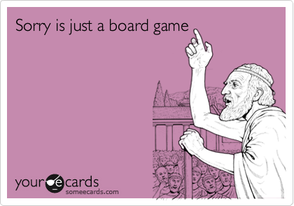 Sorry is just a board game