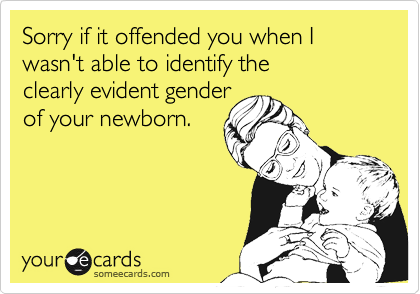 Sorry if it offended you when I wasn't able to identify the 
clearly evident gender
of your newborn.