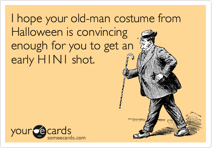 I hope your old-man costume from Halloween is convincing
enough for you to get an
early H1N1 shot.