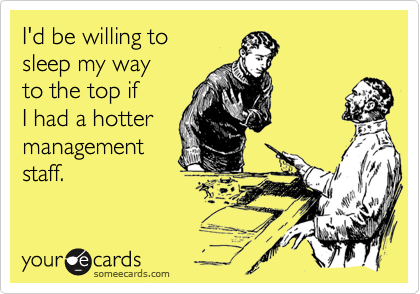 I'd be willing to 
sleep my way 
to the top if 
I had a hotter
management 
staff.