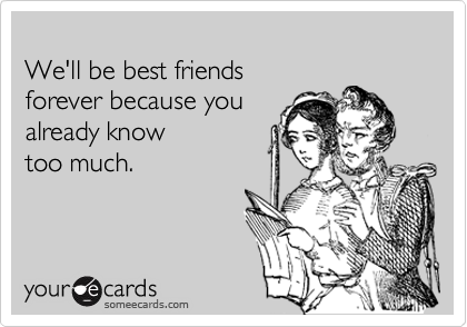 We'll be best friends forever because you already know too much.