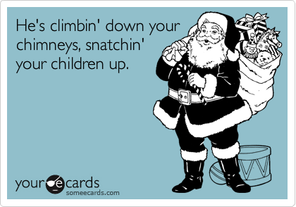 He's climbin' down your
chimneys, snatchin'
your children up. 